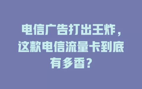 电信广告打出王炸，这款电信流量卡到底有多香？