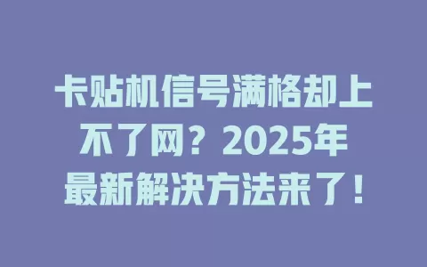 卡贴机信号满格却上不了网？2025年最新解决方法来了！