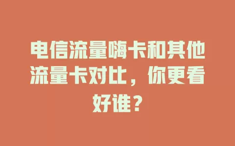 电信流量嗨卡和其他流量卡对比，你更看好谁？