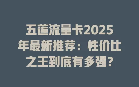 五莲流量卡2025年最新推荐：性价比之王到底有多强？