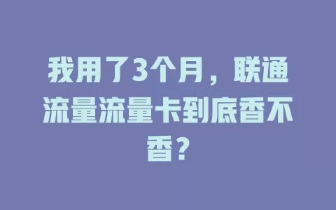 我用了3个月，联通流量流量卡到底香不香？