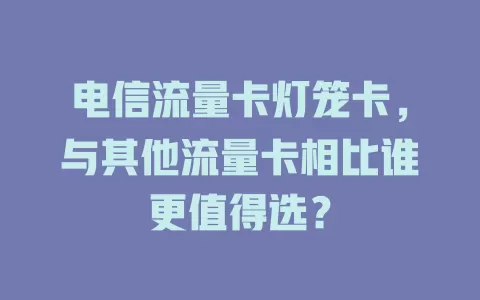电信流量卡灯笼卡，与其他流量卡相比谁更值得选？