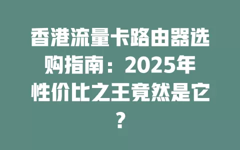 香港流量卡路由器选购指南：2025年性价比之王竟然是它？