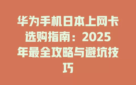 华为手机日本上网卡选购指南：2025年最全攻略与避坑技巧