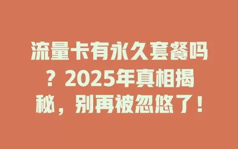 流量卡有永久套餐吗？2025年真相揭秘，别再被忽悠了！