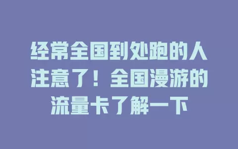 经常全国到处跑的人注意了！全国漫游的流量卡了解一下