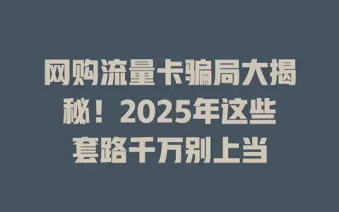 网购流量卡骗局大揭秘！2025年这些套路千万别上当