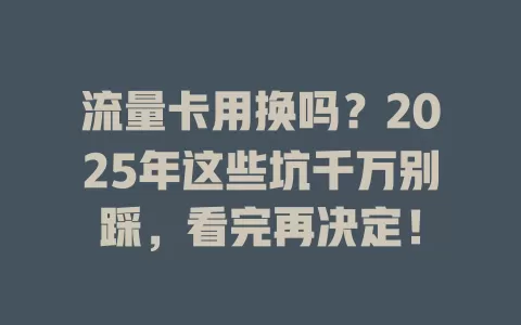 流量卡用换吗？2025年这些坑千万别踩，看完再决定！