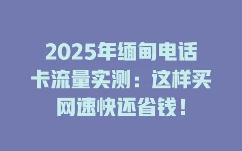 2025年缅甸电话卡流量实测：这样买网速快还省钱！