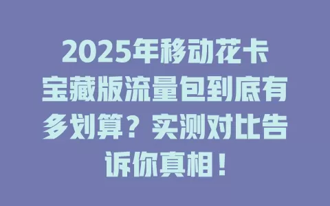 2025年移动花卡宝藏版流量包到底有多划算？实测对比告诉你真相！