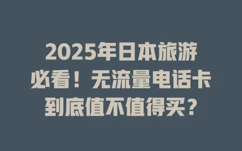 2025年日本旅游必看！无流量电话卡到底值不值得买？