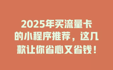 2025年买流量卡的小程序推荐，这几款让你省心又省钱！