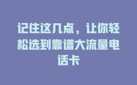 记住这几点，让你轻松选到靠谱大流量电话卡