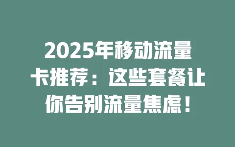 2025年移动流量卡推荐：这些套餐让你告别流量焦虑！