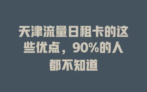 天津流量日租卡的这些优点，90%的人都不知道