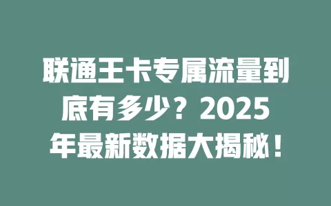 联通王卡专属流量到底有多少？2025年最新数据大揭秘！