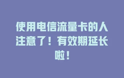 使用电信流量卡的人注意了！有效期延长啦！