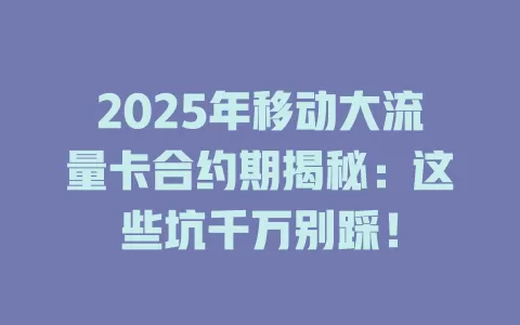 2025年移动大流量卡合约期揭秘：这些坑千万别踩！