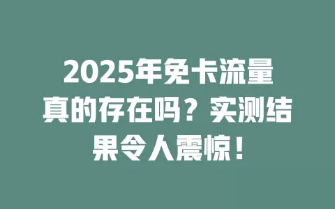2025年免卡流量真的存在吗？实测结果令人震惊！