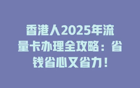 香港人2025年流量卡办理全攻略：省钱省心又省力！
