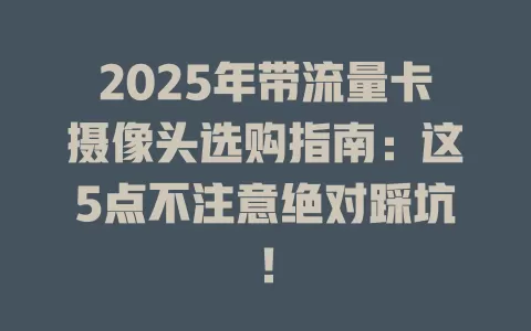 2025年带流量卡摄像头选购指南：这5点不注意绝对踩坑！
