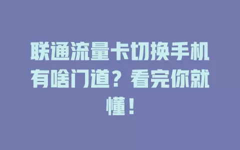联通流量卡切换手机有啥门道？看完你就懂！