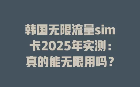 韩国无限流量sim卡2025年实测：真的能无限用吗？