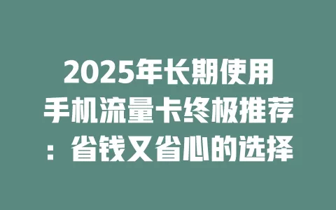 2025年长期使用手机流量卡终极推荐：省钱又省心的选择