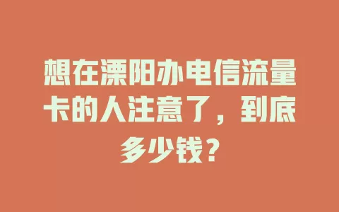 想在溧阳办电信流量卡的人注意了，到底多少钱？