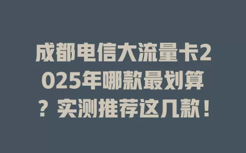 成都电信大流量卡2025年哪款最划算？实测推荐这几款！