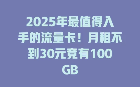 2025年最值得入手的流量卡！月租不到30元竟有100GB