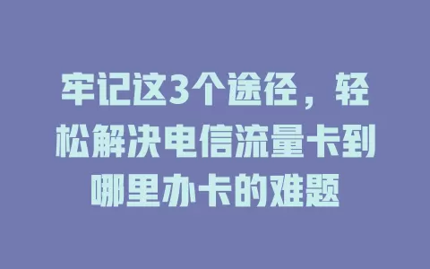 牢记这3个途径，轻松解决电信流量卡到哪里办卡的难题
