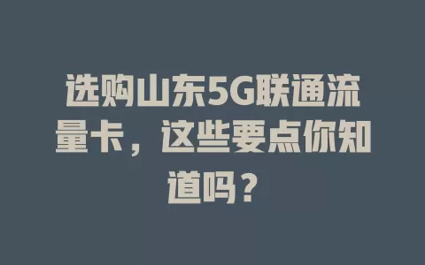 选购山东5G联通流量卡，这些要点你知道吗？