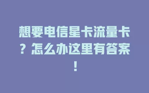 想要电信星卡流量卡？怎么办这里有答案！