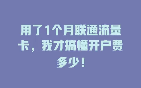 用了1个月联通流量卡，我才搞懂开户费多少！