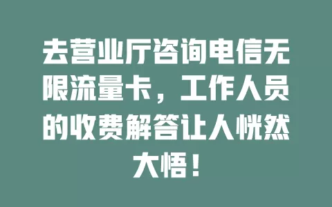 去营业厅咨询电信无限流量卡，工作人员的收费解答让人恍然大悟！