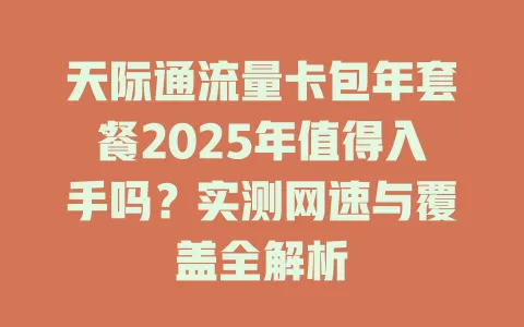 天际通流量卡包年套餐2025年值得入手吗？实测网速与覆盖全解析