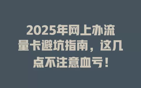 2025年网上办流量卡避坑指南，这几点不注意血亏！