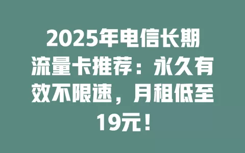 2025年电信长期流量卡推荐：永久有效不限速，月租低至19元！