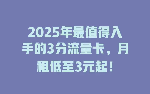 2025年最值得入手的3分流量卡，月租低至3元起！
