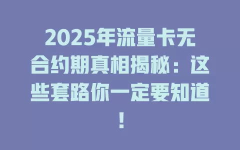 2025年流量卡无合约期真相揭秘：这些套路你一定要知道！