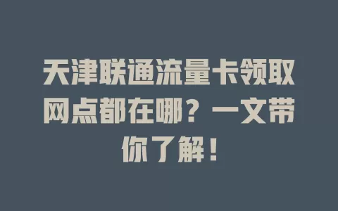 天津联通流量卡领取网点都在哪？一文带你了解！