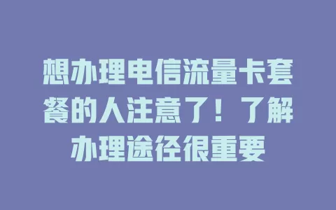想办理电信流量卡套餐的人注意了！了解办理途径很重要