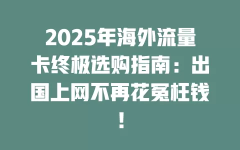 2025年海外流量卡终极选购指南：出国上网不再花冤枉钱！