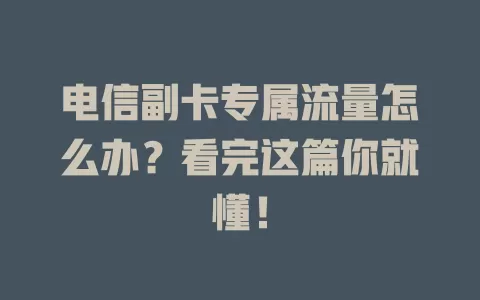 电信副卡专属流量怎么办？看完这篇你就懂！