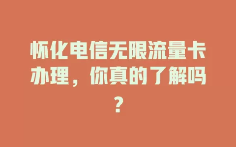 怀化电信无限流量卡办理，你真的了解吗？