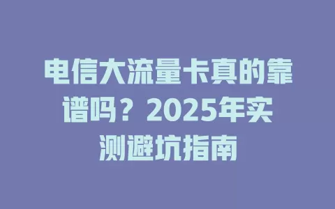 电信大流量卡真的靠谱吗？2025年实测避坑指南