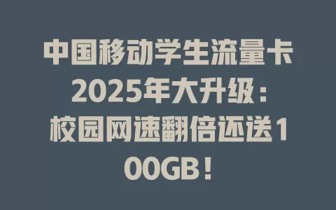 中国移动学生流量卡2025年大升级：校园网速翻倍还送100GB！