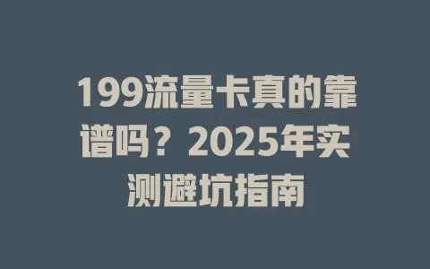 199流量卡真的靠谱吗？2025年实测避坑指南
