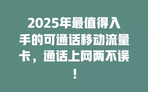 2025年最值得入手的可通话移动流量卡，通话上网两不误！
